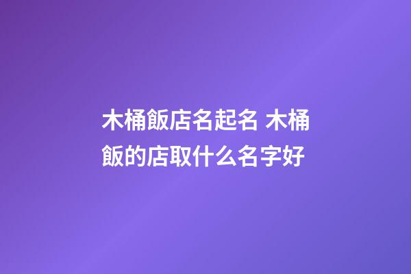 木桶飯店名起名 木桶飯的店取什么名字好-第1張-店鋪起名-玄機派